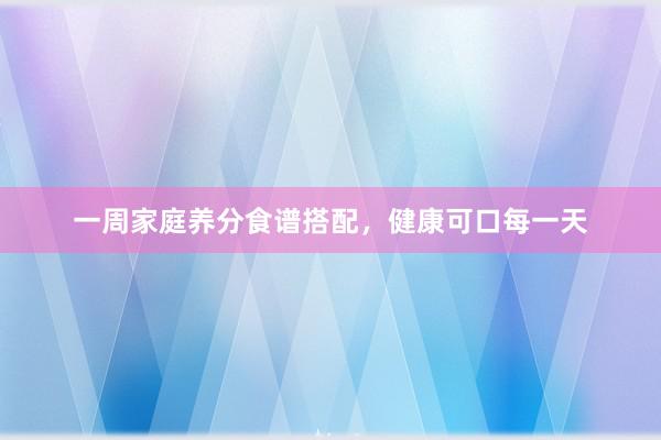 一周家庭养分食谱搭配，健康可口每一天