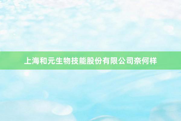 上海和元生物技能股份有限公司奈何样