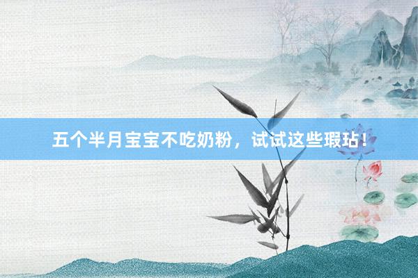五个半月宝宝不吃奶粉，试试这些瑕玷！