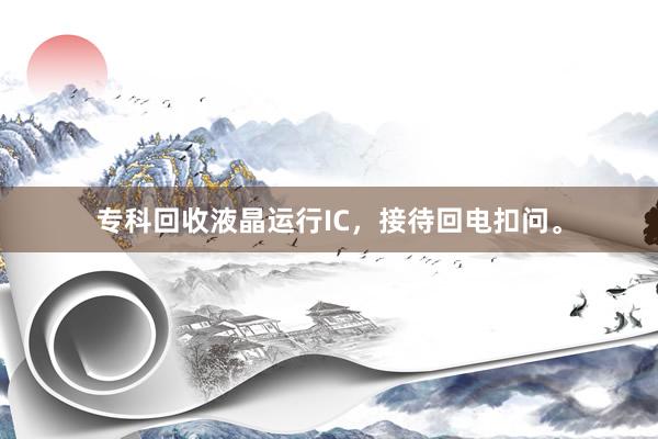 专科回收液晶运行IC，接待回电扣问。